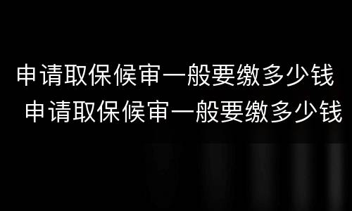申请取保候审一般要缴多少钱 申请取保候审一般要缴多少钱费用