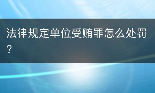 法律规定单位受贿罪怎么处罚?