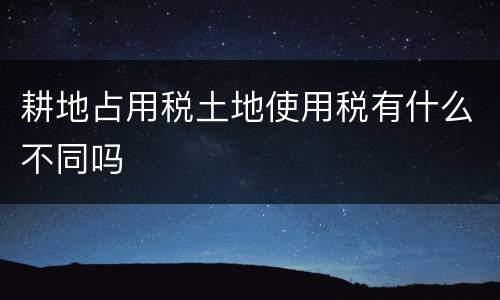 耕地占用税土地使用税有什么不同吗