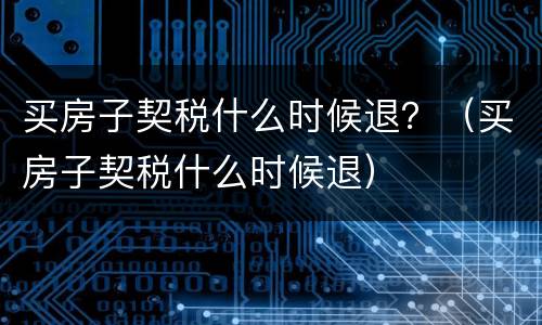 买房子契税什么时候退？（买房子契税什么时候退）