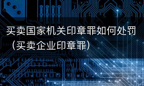 买卖国家机关印章罪如何处罚（买卖企业印章罪）