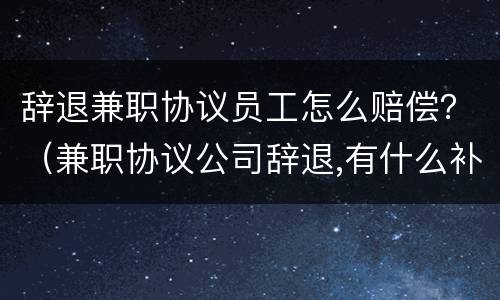 辞退兼职协议员工怎么赔偿？（兼职协议公司辞退,有什么补偿）