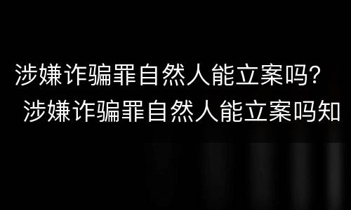 涉嫌诈骗罪自然人能立案吗？ 涉嫌诈骗罪自然人能立案吗知乎