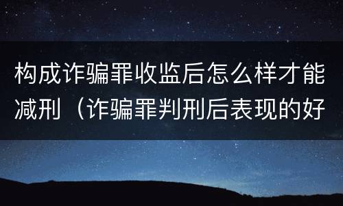 构成诈骗罪收监后怎么样才能减刑（诈骗罪判刑后表现的好可以减刑吗）