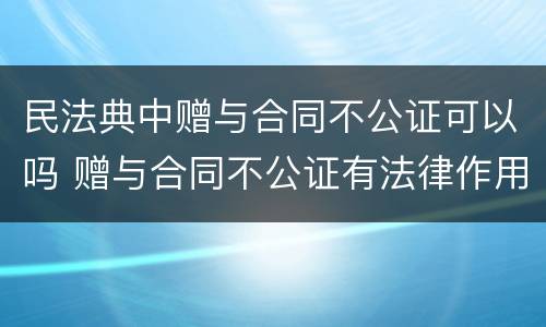 民法典中赠与合同不公证可以吗 赠与合同不公证有法律作用吗