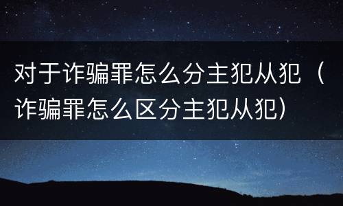 对于诈骗罪怎么分主犯从犯（诈骗罪怎么区分主犯从犯）
