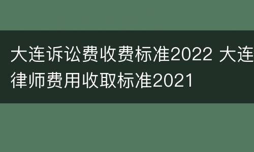 大连诉讼费收费标准2022 大连律师费用收取标准2021