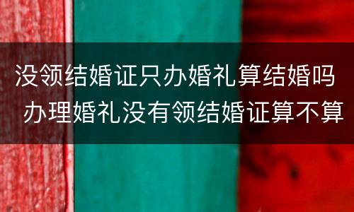 没领结婚证只办婚礼算结婚吗 办理婚礼没有领结婚证算不算结婚
