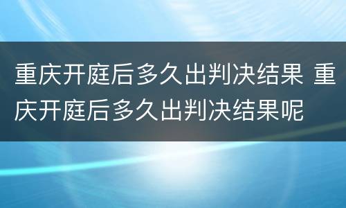 重庆开庭后多久出判决结果 重庆开庭后多久出判决结果呢