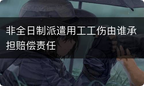 非全日制派遣用工工伤由谁承担赔偿责任