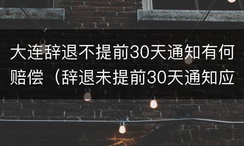 大连辞退不提前30天通知有何赔偿（辞退未提前30天通知应n+2）