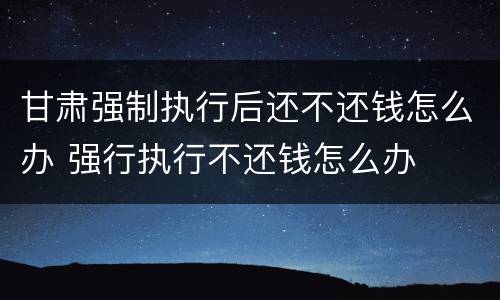 甘肃强制执行后还不还钱怎么办 强行执行不还钱怎么办