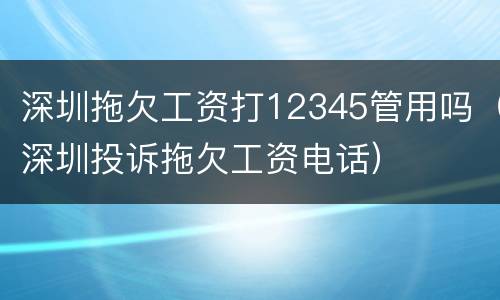 深圳拖欠工资打12345管用吗（深圳投诉拖欠工资电话）
