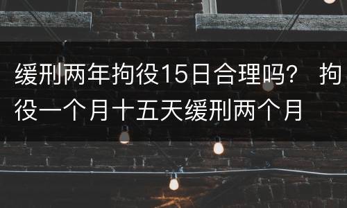 缓刑两年拘役15日合理吗？ 拘役一个月十五天缓刑两个月