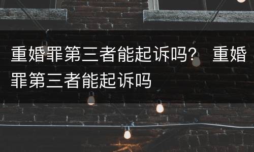 重婚罪第三者能起诉吗？ 重婚罪第三者能起诉吗