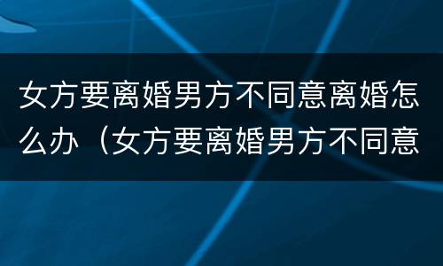 女方要离婚男方不同意离婚怎么办（女方要离婚男方不同意离婚怎么办 有一个一岁半的儿子）