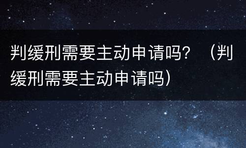 判缓刑需要主动申请吗？（判缓刑需要主动申请吗）