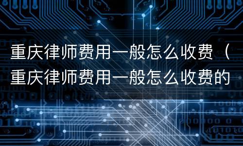 重庆律师费用一般怎么收费（重庆律师费用一般怎么收费的）
