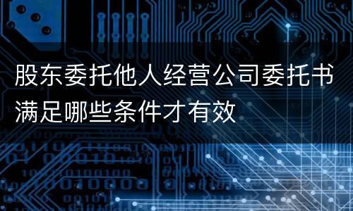 股东委托他人经营公司委托书满足哪些条件才有效