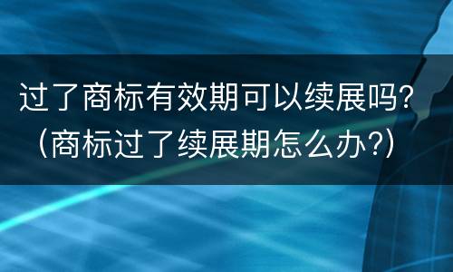 过了商标有效期可以续展吗？（商标过了续展期怎么办?）