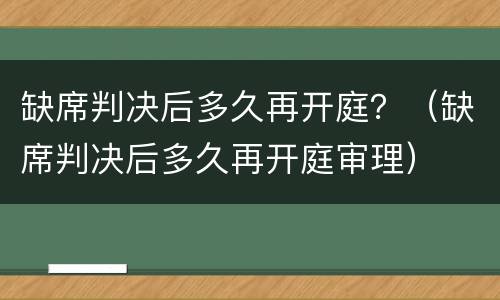 缺席判决后多久再开庭？（缺席判决后多久再开庭审理）