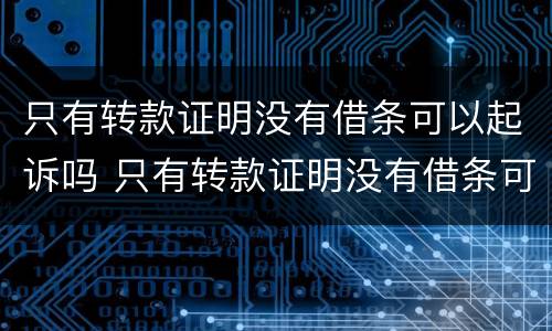 只有转款证明没有借条可以起诉吗 只有转款证明没有借条可以起诉吗有效吗
