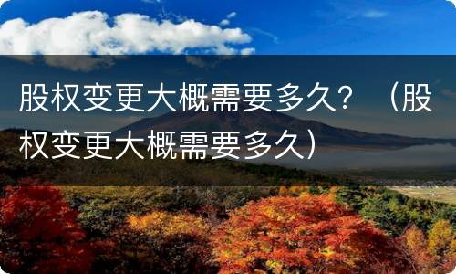 股权变更大概需要多久？（股权变更大概需要多久）