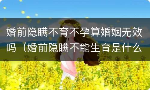 婚前隐瞒不育不孕算婚姻无效吗（婚前隐瞒不能生育是什么行为）