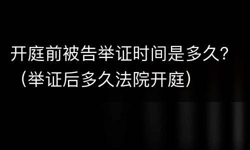 开庭前被告举证时间是多久？（举证后多久法院开庭）