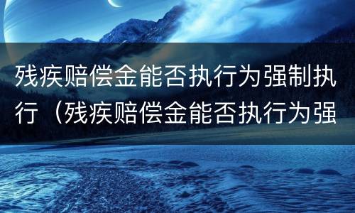 残疾赔偿金能否执行为强制执行（残疾赔偿金能否执行为强制执行案件）