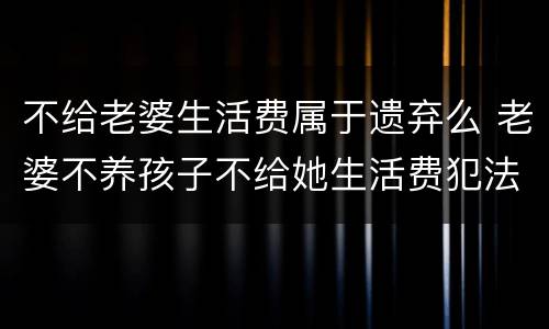不给老婆生活费属于遗弃么 老婆不养孩子不给她生活费犯法吗