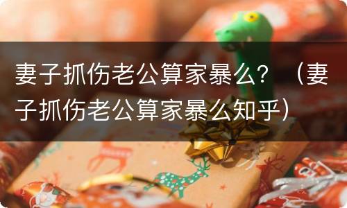 妻子抓伤老公算家暴么？（妻子抓伤老公算家暴么知乎）