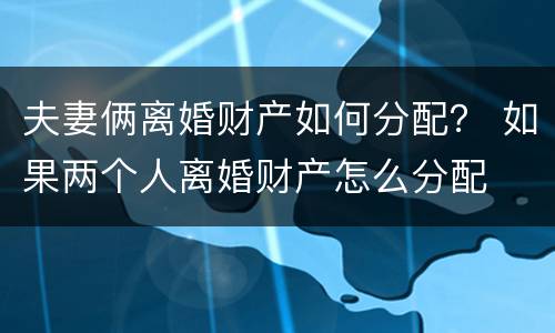 夫妻俩离婚财产如何分配？ 如果两个人离婚财产怎么分配