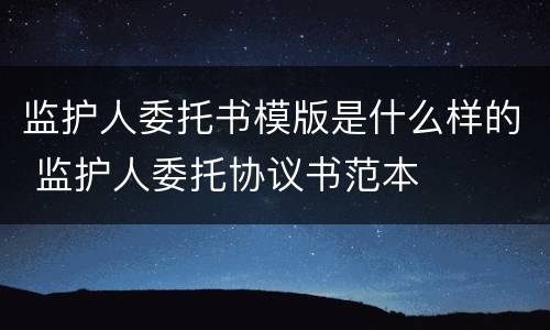 监护人委托书模版是什么样的 监护人委托协议书范本