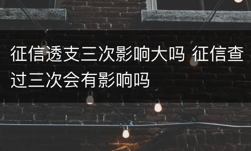 征信透支三次影响大吗 征信查过三次会有影响吗