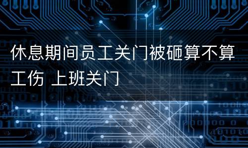 休息期间员工关门被砸算不算工伤 上班关门