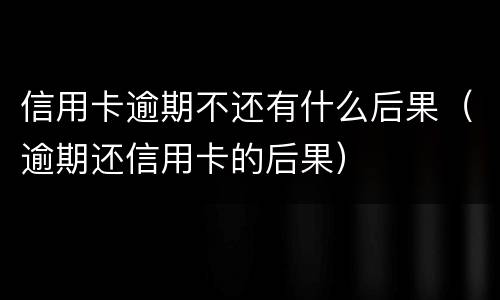 信用卡逾期不还有什么后果（逾期还信用卡的后果）