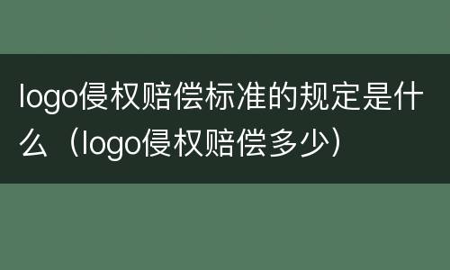 logo侵权赔偿标准的规定是什么（logo侵权赔偿多少）