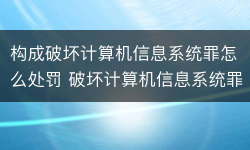 构成破坏计算机信息系统罪怎么处罚 破坏计算机信息系统罪和故意毁坏财物罪