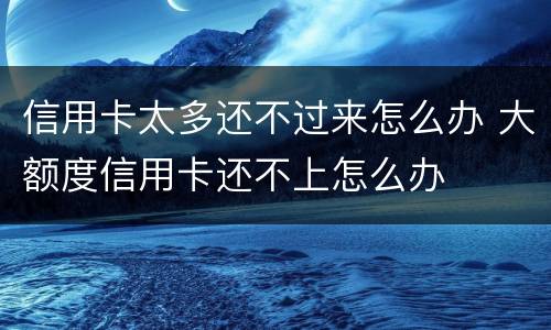 信用卡太多还不过来怎么办 大额度信用卡还不上怎么办