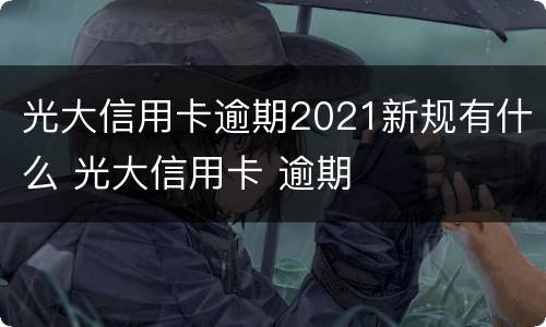 光大信用卡逾期2021新规有什么 光大信用卡 逾期