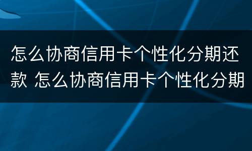 怎么协商信用卡个性化分期还款 怎么协商信用卡个性化分期还款呢