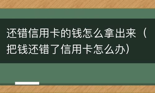 还错信用卡的钱怎么拿出来（把钱还错了信用卡怎么办）