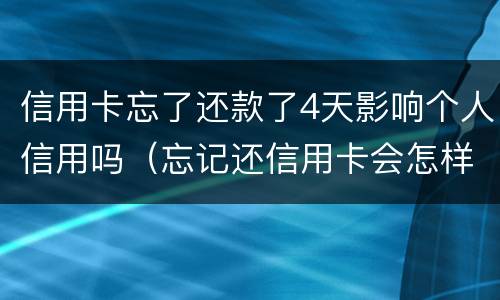 信用卡忘了还款了4天影响个人信用吗（忘记还信用卡会怎样）