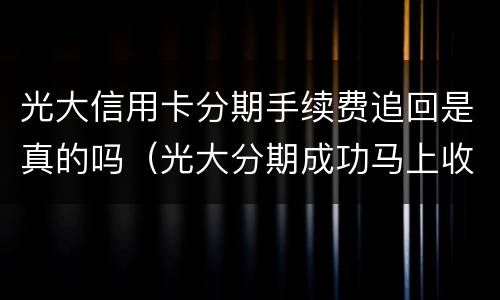光大信用卡分期手续费追回是真的吗（光大分期成功马上收取手续费）