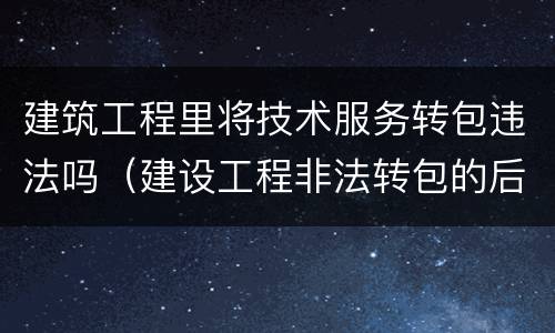 建筑工程里将技术服务转包违法吗（建设工程非法转包的后果）