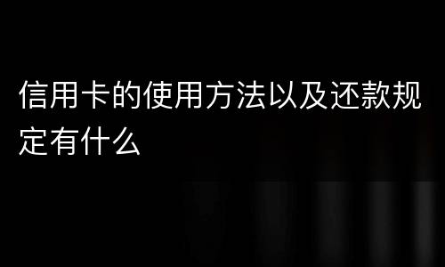 信用卡的使用方法以及还款规定有什么