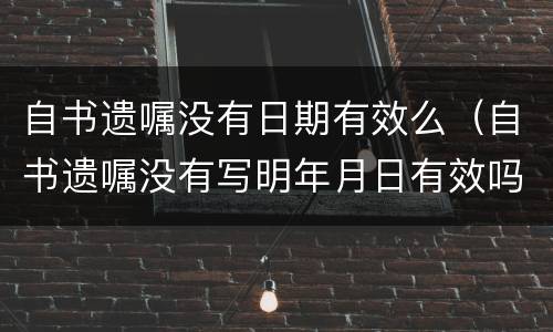 自书遗嘱没有日期有效么（自书遗嘱没有写明年月日有效吗）