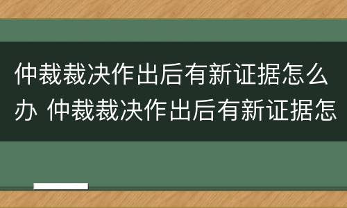 仲裁裁决作出后有新证据怎么办 仲裁裁决作出后有新证据怎么办