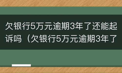 欠银行5万元逾期3年了还能起诉吗（欠银行5万元逾期3年了还能起诉吗）
